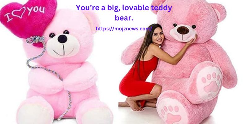 You’re a big, lovable teddy bear.